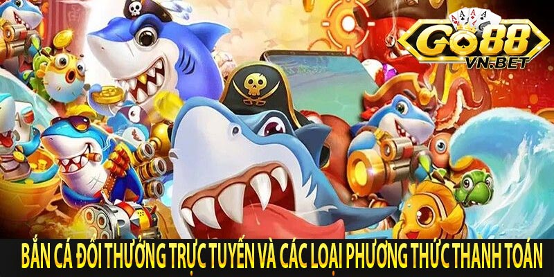 Bắn cá đổi thưởng trực tuyến và các loại phương thức thanh toán